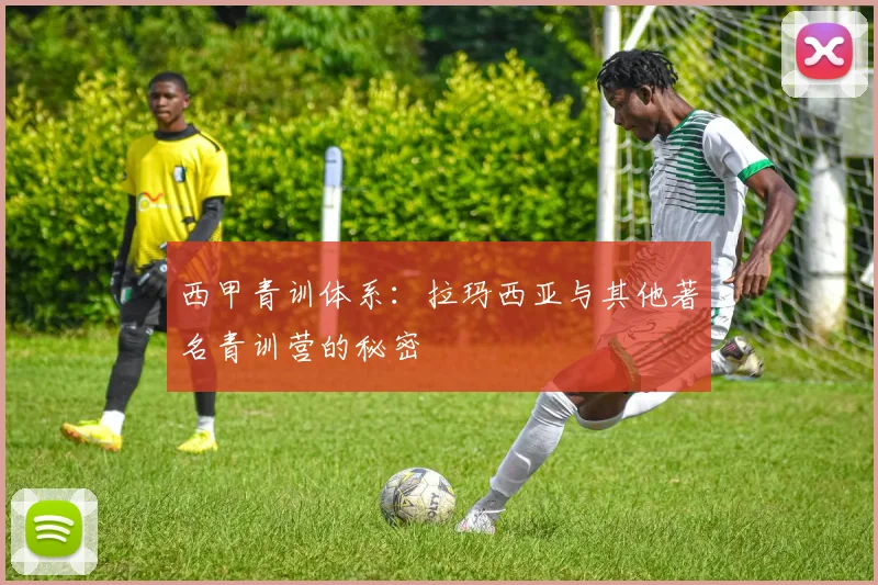 西甲青训体系:拉玛西亚与其他著名青训营的秘密