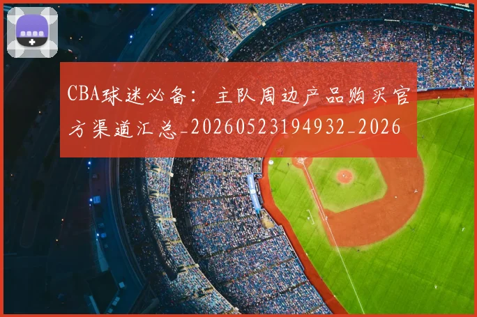 CBA球迷必备:主队周边产品购买官方渠道汇总_20260523194932_20260606165249