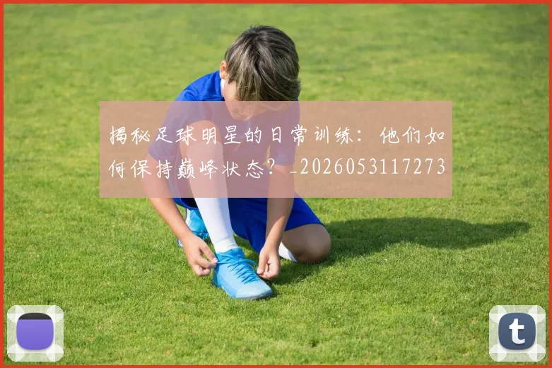 揭秘足球明星的日常训练:他们如何保持巅峰状态?_20260531172732