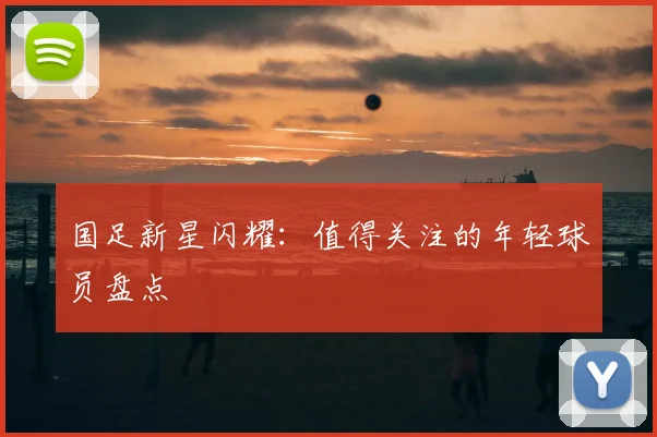 国足新星闪耀：值得关注的年轻球员盘点