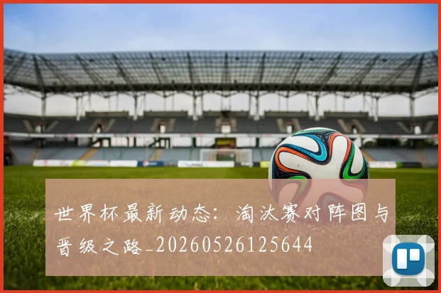 世界杯最新动态：淘汰赛对阵图与晋级之路_20260526125644