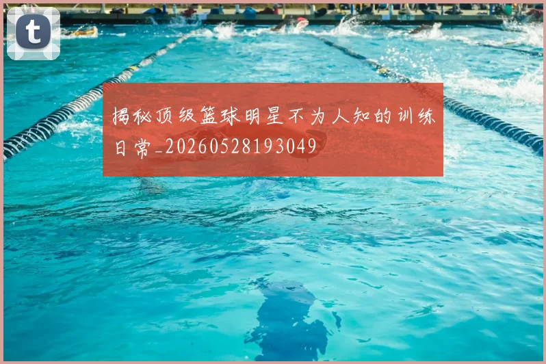 揭秘顶级篮球明星不为人知的训练日常_20260528193049