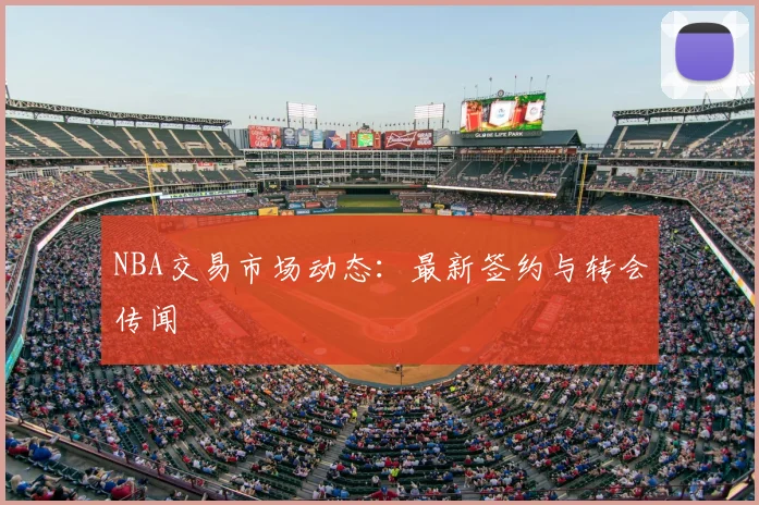 NBA交易市场动态：最新签约与转会传闻