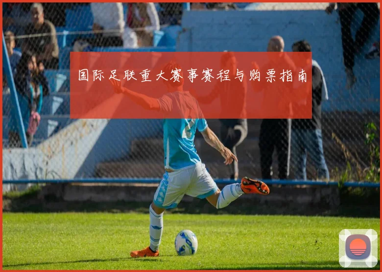 国际足联重大赛事赛程与购票指南