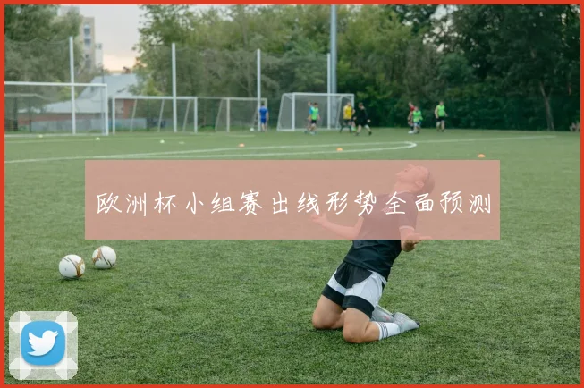 欧洲杯小组赛出线形势全面预测