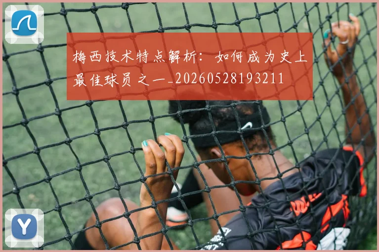 梅西技术特点解析：如何成为史上最佳球员之一_20260528193211