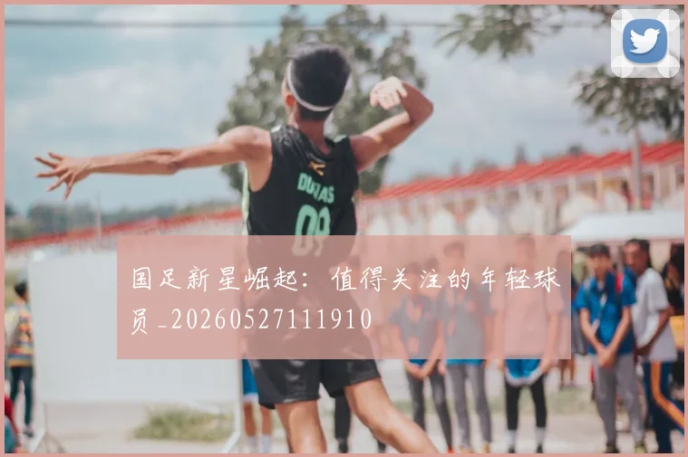 国足新星崛起：值得关注的年轻球员_20260527111910