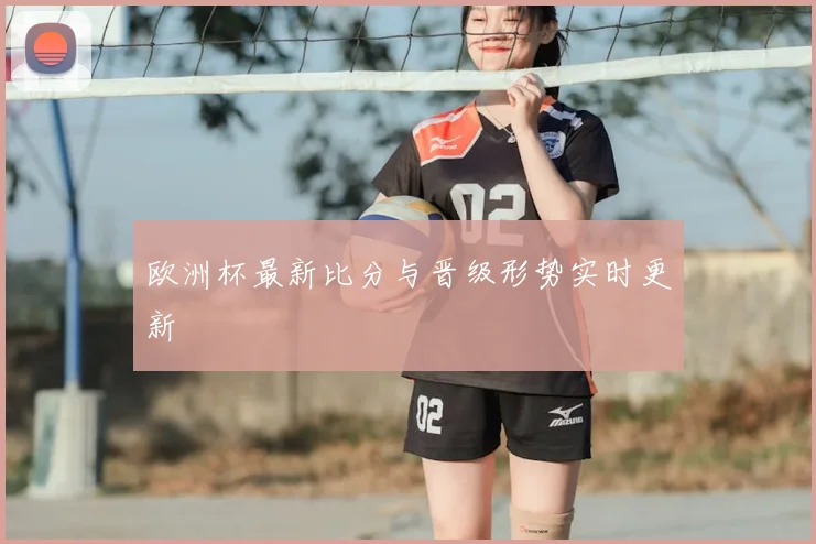 欧洲杯最新比分与晋级形势实时更新
