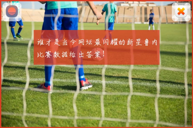 谁才是当今网坛最闪耀的新星鲁内比赛数据给出答案！