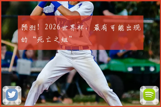 预测！2026世界杯，最有可能出现的“死亡之组”