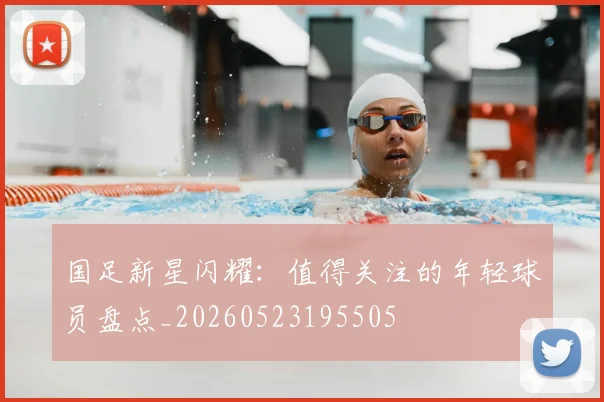 国足新星闪耀：值得关注的年轻球员盘点_20260523195505