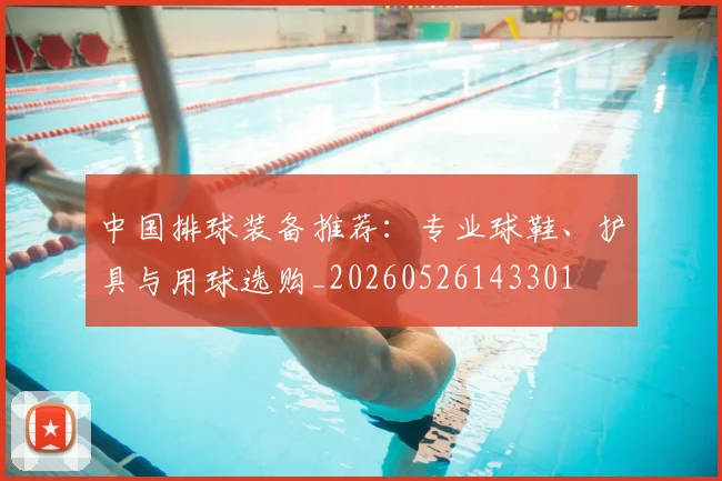中国排球装备推荐:专业球鞋、护具与用球选购_20260526143301