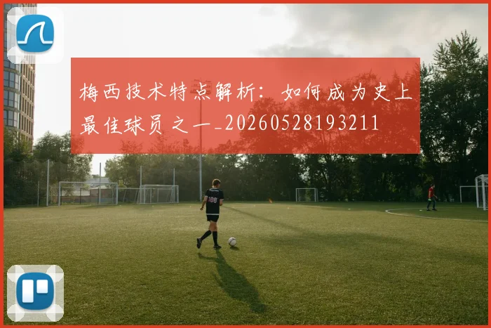 梅西技术特点解析：如何成为史上最佳球员之一_20260528193211