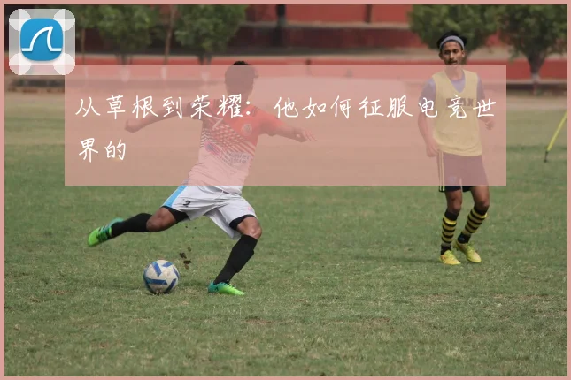 从草根到荣耀:他如何征服电竞世界的
