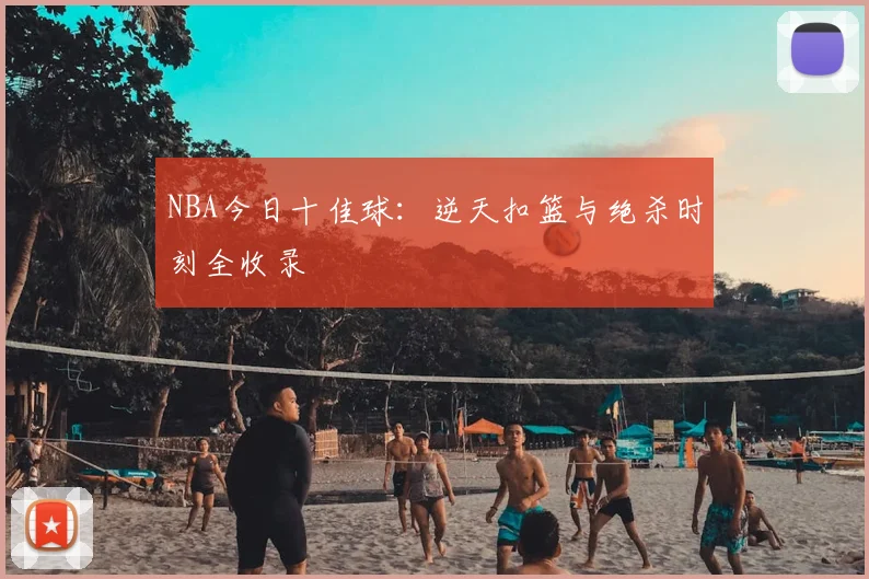 NBA今日十佳球：逆天扣篮与绝杀时刻全收录