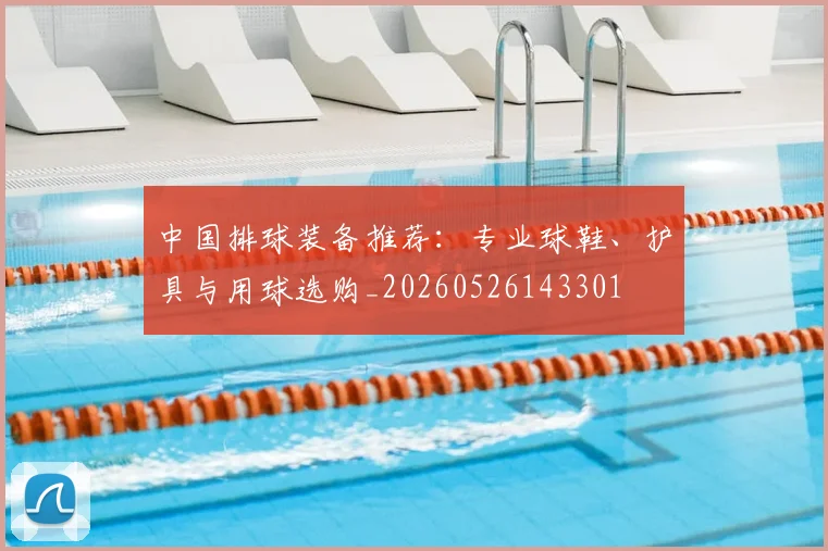 中国排球装备推荐:专业球鞋、护具与用球选购_20260526143301