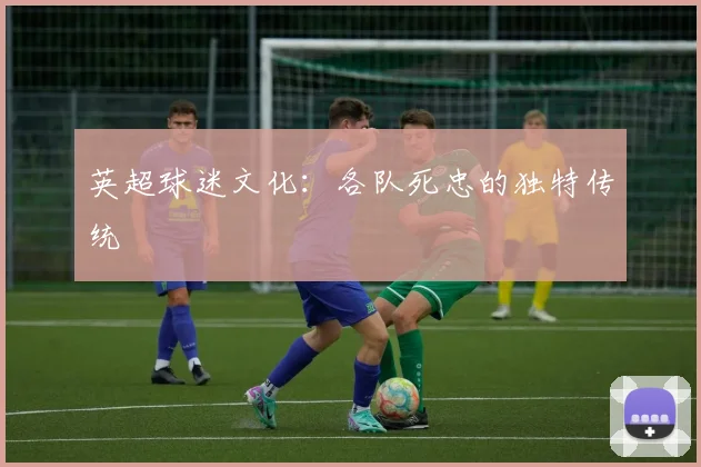 英超球迷文化：各队死忠的独特传统